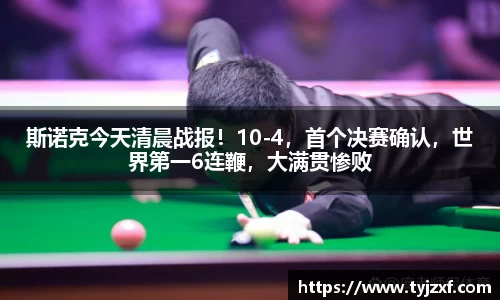 斯诺克今天清晨战报！10-4，首个决赛确认，世界第一6连鞭，大满贯惨败