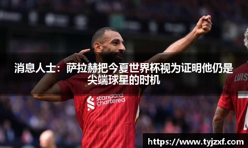 消息人士：萨拉赫把今夏世界杯视为证明他仍是尖端球星的时机